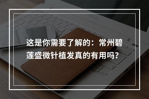 这是你需要了解的：常州碧莲盛微针植发真的有用吗？