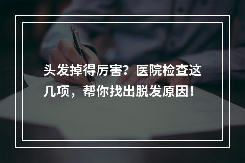 头发掉得厉害？医院检查这几项，帮你找出脱发原因！