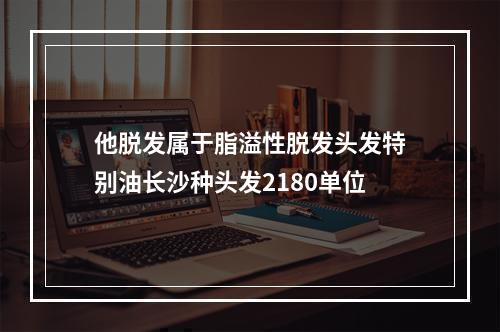 他脱发属于脂溢性脱发头发特别油长沙种头发2180单位