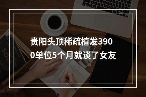 贵阳头顶稀疏植发3900单位5个月就谈了女友