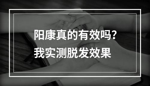 阳康真的有效吗？我实测脱发效果