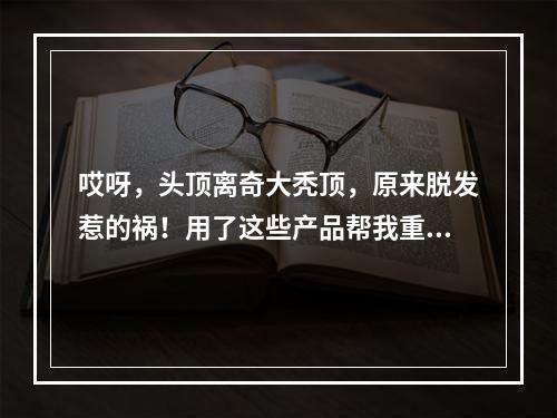 哎呀，头顶离奇大秃顶，原来脱发惹的祸！用了这些产品帮我重获满头乌发