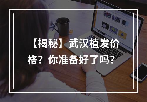 【揭秘】武汉植发价格？你准备好了吗？