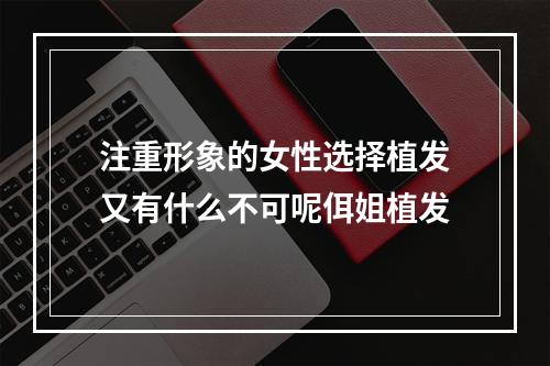 注重形象的女性选择植发又有什么不可呢佴姐植发