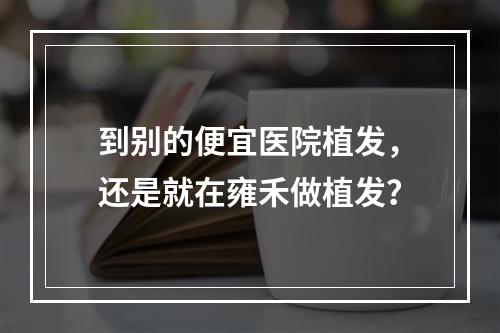 到别的便宜医院植发，还是就在雍禾做植发？