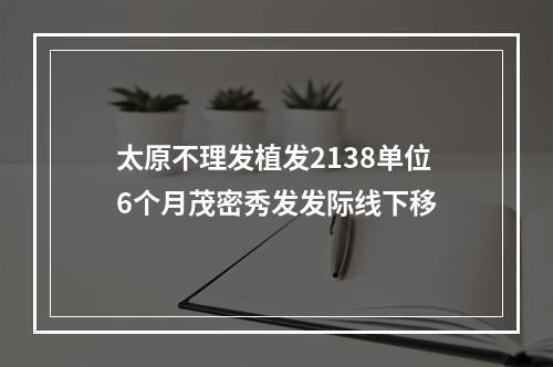 太原不理发植发2138单位6个月茂密秀发发际线下移