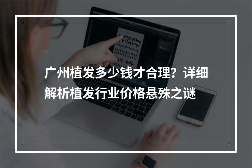 广州植发多少钱才合理？详细解析植发行业价格悬殊之谜