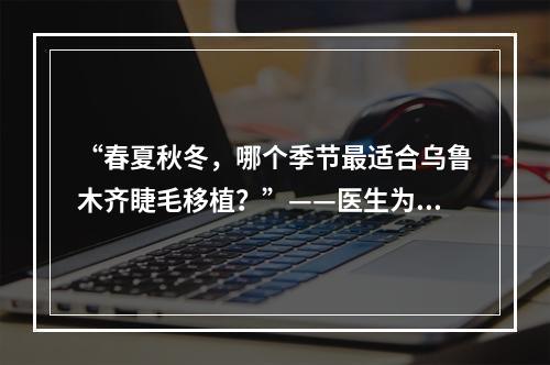 “春夏秋冬，哪个季节最适合乌鲁木齐睫毛移植？”——医生为你解答