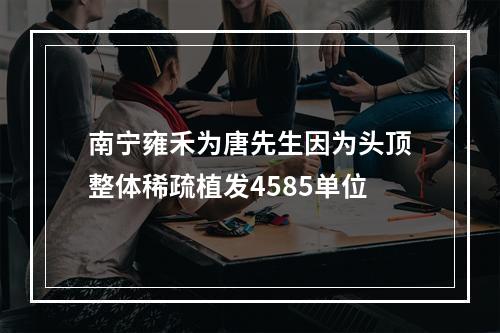 南宁雍禾为唐先生因为头顶整体稀疏植发4585单位