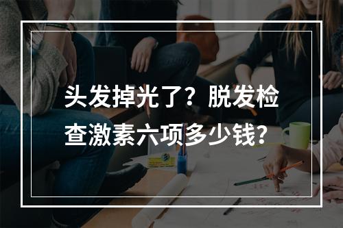 头发掉光了？脱发检查激素六项多少钱？