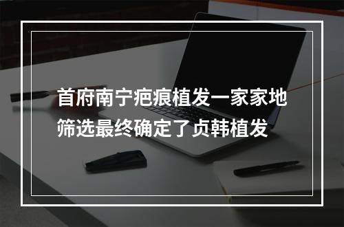 首府南宁疤痕植发一家家地筛选最终确定了贞韩植发