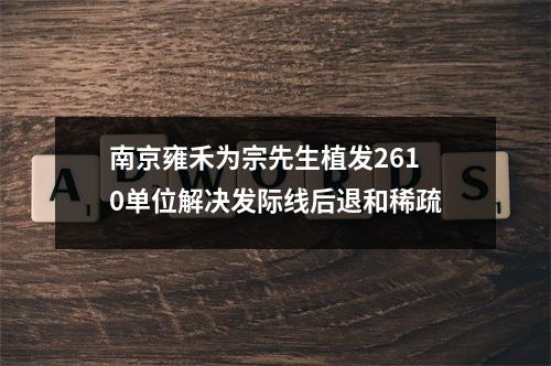 南京雍禾为宗先生植发2610单位解决发际线后退和稀疏