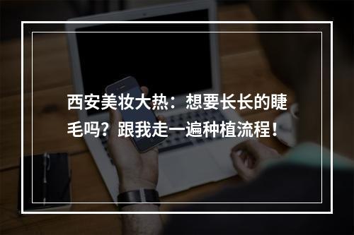 西安美妆大热：想要长长的睫毛吗？跟我走一遍种植流程！