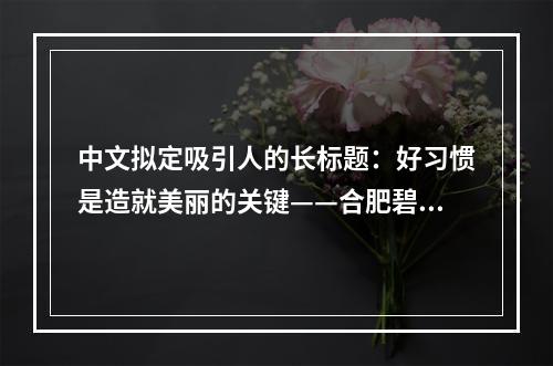 中文拟定吸引人的长标题：好习惯是造就美丽的关键——合肥碧莲盛微针植发几天后可以洗头