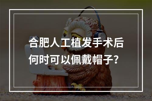 合肥人工植发手术后何时可以佩戴帽子？