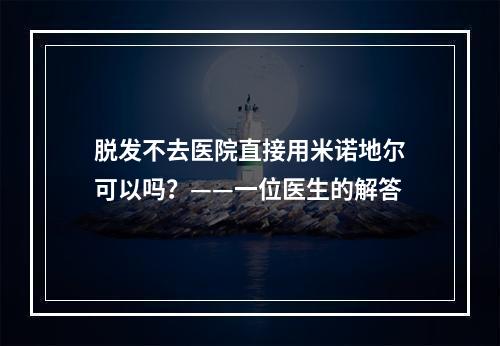 脱发不去医院直接用米诺地尔可以吗？——一位医生的解答