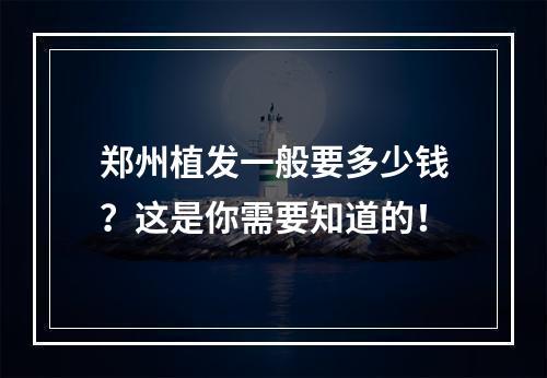 郑州植发一般要多少钱？这是你需要知道的！