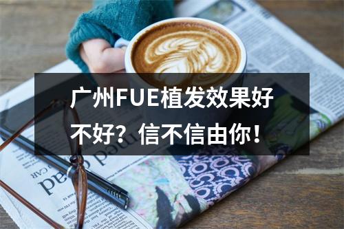 广州FUE植发效果好不好？信不信由你！