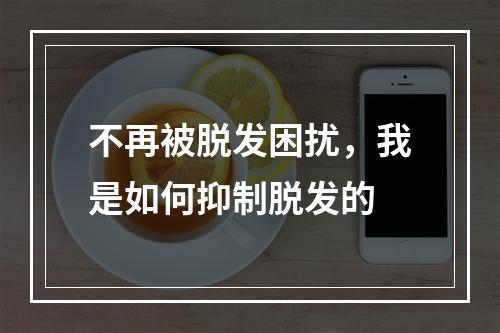 不再被脱发困扰，我是如何抑制脱发的