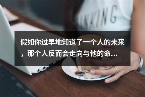 假如你过早地知道了一个人的未来，那个人反而会走向与他的命运相反的道路，而且他无论如何都会去寻找与他的命运相反的道路，最终一事无成。