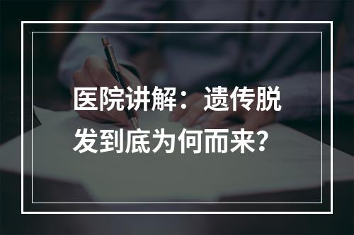 医院讲解：遗传脱发到底为何而来？