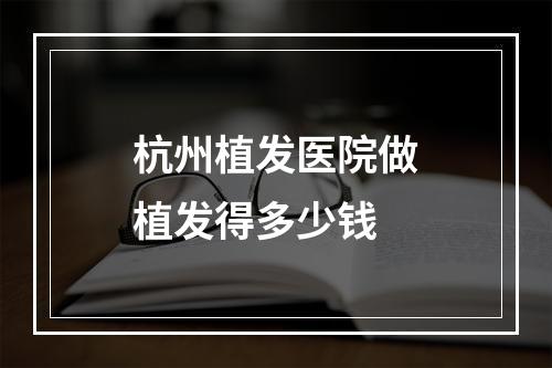 杭州植发医院做植发得多少钱