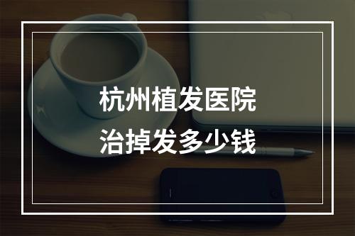 杭州植发医院治掉发多少钱