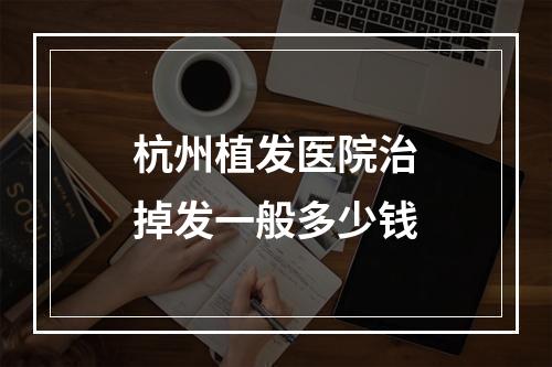 杭州植发医院治掉发一般多少钱