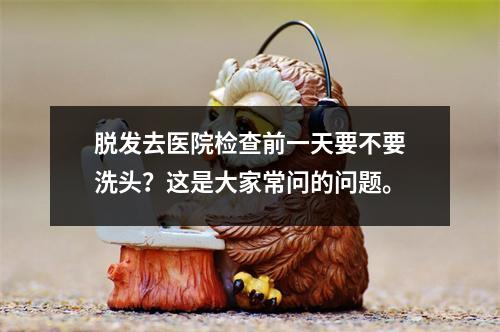 脱发去医院检查前一天要不要洗头？这是大家常问的问题。