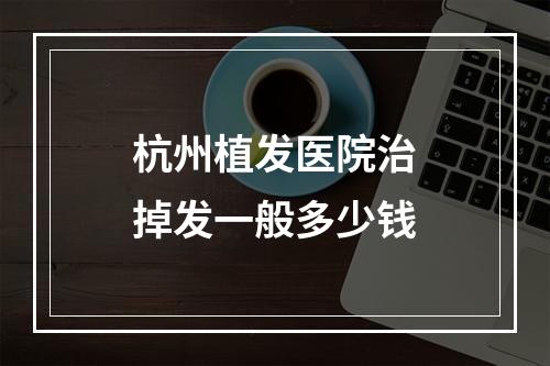 杭州植发医院治掉发一般多少钱