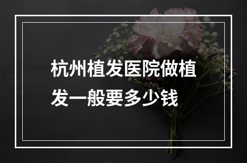 杭州植发医院做植发一般要多少钱