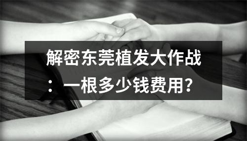 解密东莞植发大作战：一根多少钱费用？