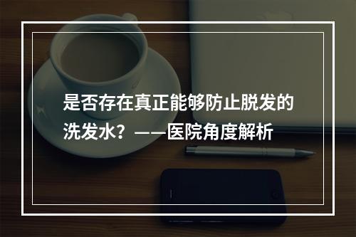 是否存在真正能够防止脱发的洗发水？——医院角度解析