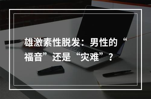 雄激素性脱发：男性的“福音”还是“灾难”？