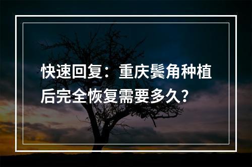 快速回复：重庆鬓角种植后完全恢复需要多久？