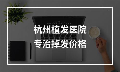 杭州植发医院专治掉发价格