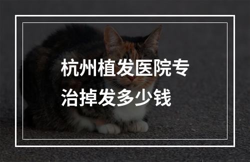 杭州植发医院专治掉发多少钱