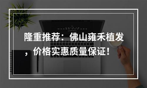 隆重推荐：佛山雍禾植发，价格实惠质量保证！