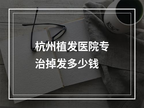 杭州植发医院专治掉发多少钱