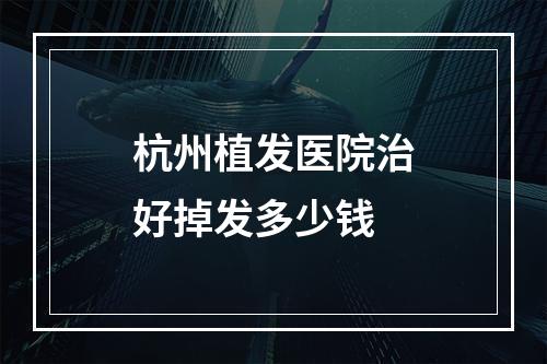 杭州植发医院治好掉发多少钱