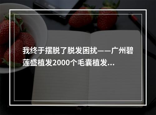 我终于摆脱了脱发困扰——广州碧莲盛植发2000个毛囊植发给了我新生！