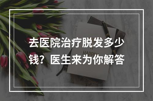 去医院治疗脱发多少钱？医生来为你解答