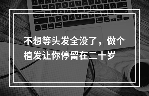 不想等头发全没了，做个植发让你停留在二十岁