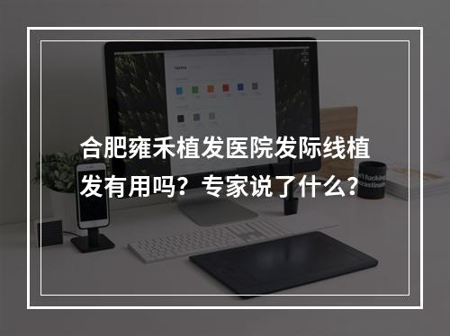 合肥雍禾植发医院发际线植发有用吗？专家说了什么？