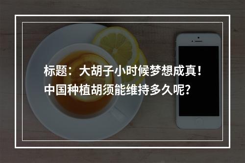 标题：大胡子小时候梦想成真！中国种植胡须能维持多久呢？