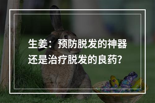 生姜：预防脱发的神器还是治疗脱发的良药？