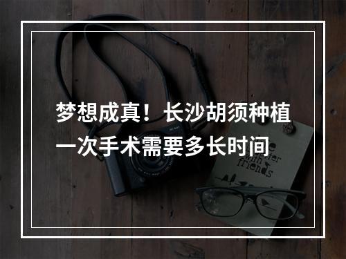 梦想成真！长沙胡须种植一次手术需要多长时间