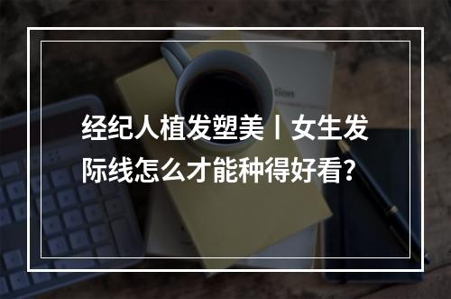 经纪人植发塑美丨女生发际线怎么才能种得好看？