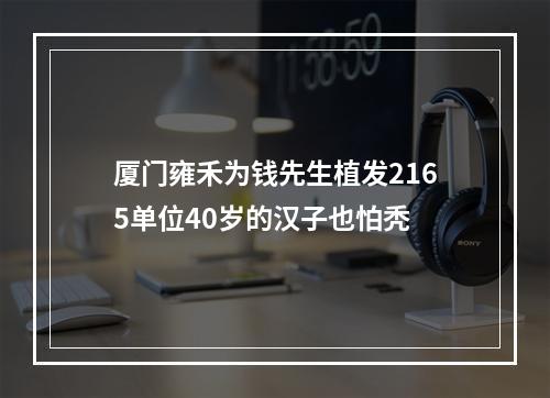 厦门雍禾为钱先生植发2165单位40岁的汉子也怕秃