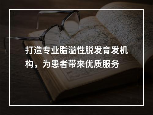 打造专业脂溢性脱发育发机构，为患者带来优质服务